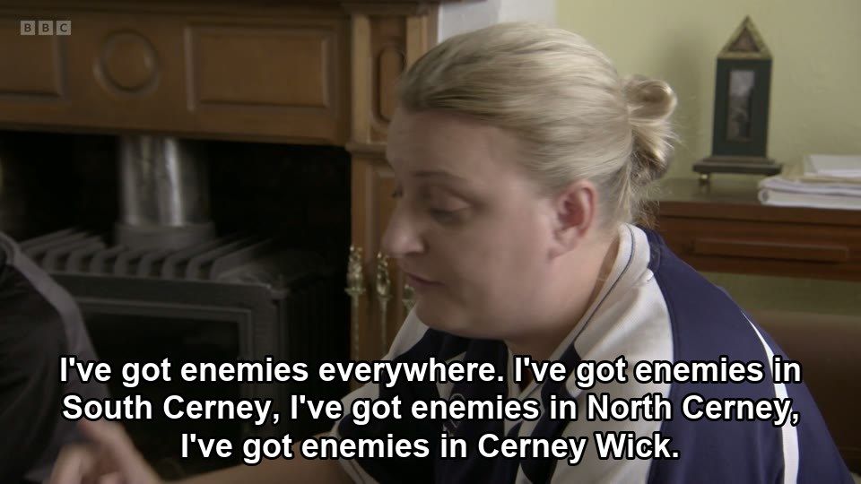 I've got enemies everywhere. I've got enemies in South Cerney, I've got enemies in North Cerney, I've got enemies in Cerney Wick.